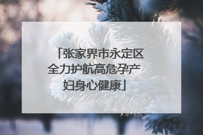 张家界市永定区全力护航高危孕产妇身心健康