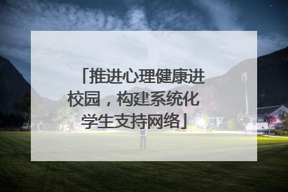 推进心理健康进校园，构建系统化学生支持网络