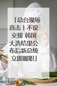 总台现场直击丨不设交接 韩国大选结果公布后新总统立即履职