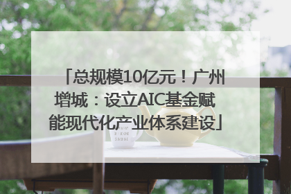 总规模10亿元！广州增城：设立AIC基金赋能现代化产业体系建设