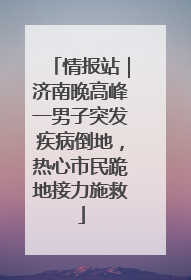 情报站｜济南晚高峰一男子突发疾病倒地，热心市民跪地接力施救
