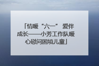 情暖“六一” 爱伴成长——小芳工作队暖心慰问困境儿童