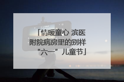 情暖童心 滨医附院病房里的别样“六一”儿童节
