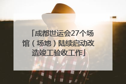 成都世运会27个场馆（场地）陆续启动改造竣工验收工作