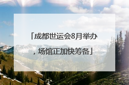 成都世运会8月举办，场馆正加快筹备