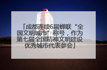 成都连续6届蝉联“全国文明城市”称号，作为第七届全国精神文明建设优秀城市代表参会