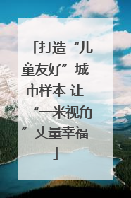 打造“儿童友好”城市样本 让“一米视角”丈量幸福