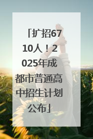 扩招6710人！2025年成都市普通高中招生计划公布