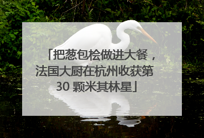 把葱包桧做进大餐，法国大厨在杭州收获第 30 颗米其林星