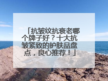 抗皱纹抗衰老哪个牌子好？十大抗皱紧致的护肤品盘点，良心推荐！