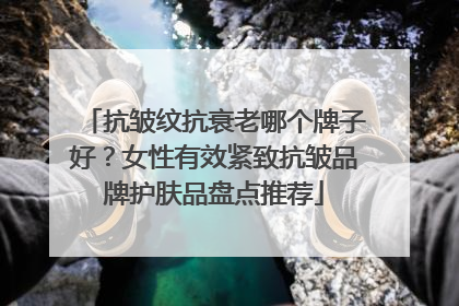 抗皱纹抗衰老哪个牌子好？女性有效紧致抗皱品牌护肤品盘点推荐