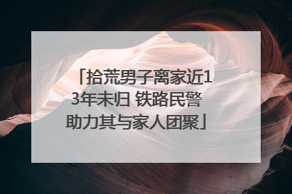 拾荒男子离家近13年未归 铁路民警助力其与家人团聚