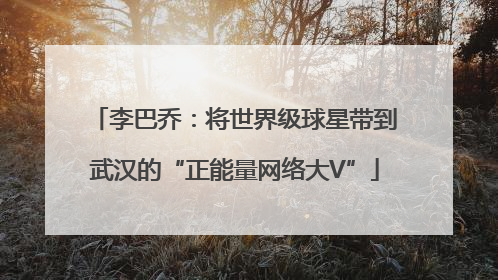 李巴乔：将世界级球星带到武汉的“正能量网络大V”