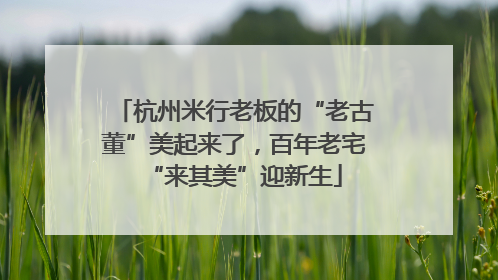 杭州米行老板的“老古董”美起来了，百年老宅“来其美”迎新生