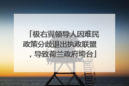 极右翼领导人因难民政策分歧退出执政联盟，导致荷兰政府垮台