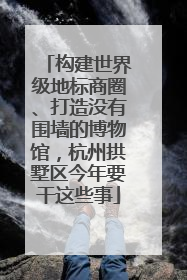 构建世界级地标商圈、打造没有围墙的博物馆，杭州拱墅区今年要干这些事