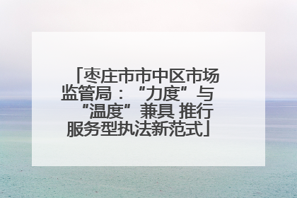 枣庄市市中区市场监管局：“力度”与“温度”兼具 推行服务型执法新范式