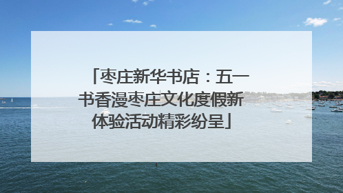 枣庄新华书店：五一书香漫枣庄文化度假新体验活动精彩纷呈