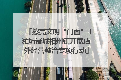 擦亮文明“门面”！潍坊诸城相州镇开展店外经营整治专项行动