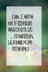 施工破坏地下管线影响居民生活，市城管执法局曝光典型案例