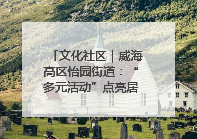文化社区｜威海高区怡园街道：“多元活动”点亮居民“多彩生活”