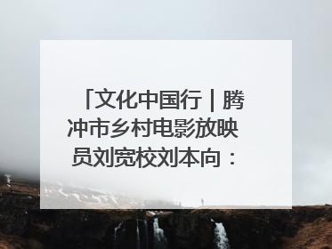 文化中国行｜腾冲市乡村电影放映员刘宽校刘本向：放映父子兵 接力光影梦