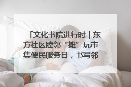 文化书院进行时｜东方社区睦邻“摊”玩市集便民服务日，书写邻里共生新篇章