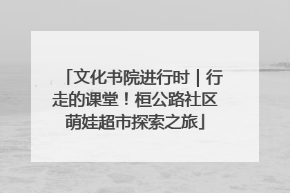 文化书院进行时｜行走的课堂！桓公路社区萌娃超市探索之旅