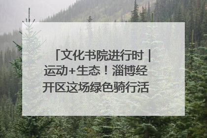 文化书院进行时｜运动+生态！淄博经开区这场绿色骑行活动点燃城市活力
