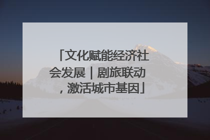 文化赋能经济社会发展｜剧旅联动，激活城市基因