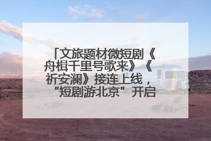 文旅题材微短剧《舟楫千里号歌来》《祈安澜》接连上线，“短剧游北京”开启大运河文化之旅