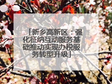 新乡高新区：强化征纳互动服务基础推动实现办税服务转型升级