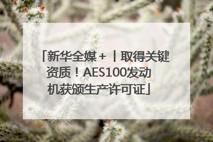 新华全媒＋丨取得关键资质！AES100发动机获颁生产许可证
