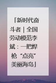新时代奋斗者｜全国劳动模范李斌：一把焊枪“点亮”美丽海岛