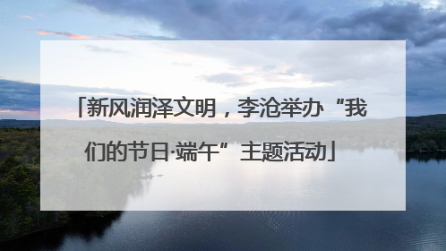 新风润泽文明，李沧举办“我们的节日·端午”主题活动