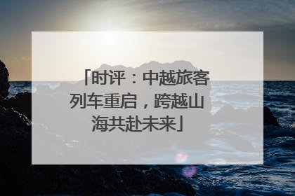 时评：中越旅客列车重启，跨越山海共赴未来