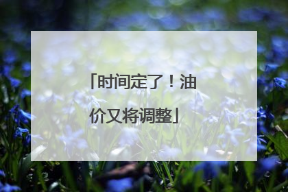 时间定了！油价又将调整