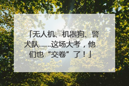 无人机、机器狗、警犬队……这场大考，他们也“交卷”了！