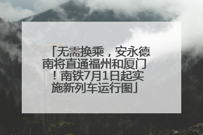 无需换乘，安永德南将直通福州和厦门！南铁7月1日起实施新列车运行图