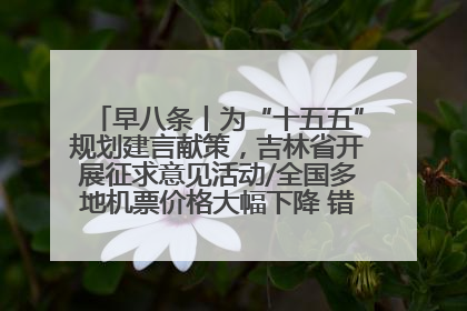 早八条丨为“十五五”规划建言献策，吉林省开展征求意见活动/全国多地机票价格大幅下降 错峰游好时机来了
