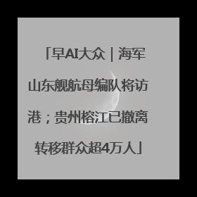 早AI大众｜海军山东舰航母编队将访港；贵州榕江已撤离转移群众超4万人