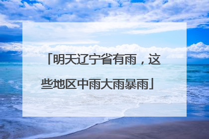 明天辽宁省有雨，这些地区中雨大雨暴雨