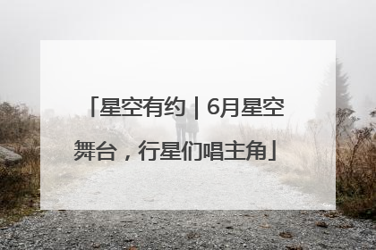 星空有约｜6月星空舞台，行星们唱主角