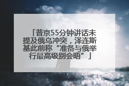 普京55分钟讲话未提及俄乌冲突，泽连斯基此前称“准备与俄举行最高级别会晤”