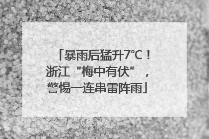 暴雨后猛升7℃！浙江“梅中有伏”，警惕一连串雷阵雨