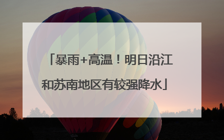 暴雨+高温！明日沿江和苏南地区有较强降水