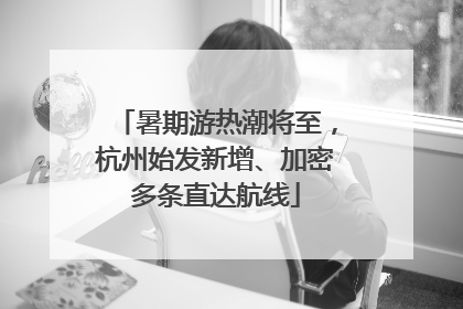 暑期游热潮将至，杭州始发新增、加密多条直达航线