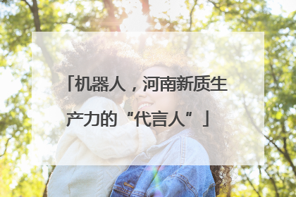 机器人，河南新质生产力的“代言人”