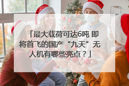 最大载荷可达6吨 即将首飞的国产“九天”无人机有哪些亮点？