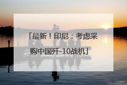 最新！印尼：考虑采购中国歼-10战机